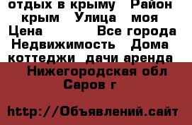 отдых в крыму › Район ­ крым › Улица ­ моя › Цена ­ 1 200 - Все города Недвижимость » Дома, коттеджи, дачи аренда   . Нижегородская обл.,Саров г.